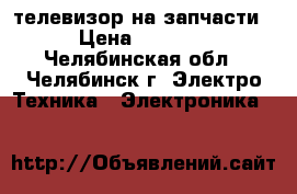 телевизор на запчасти › Цена ­ 3 000 - Челябинская обл., Челябинск г. Электро-Техника » Электроника   